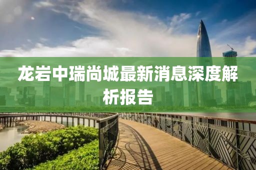 龍巖中瑞尚城最新消息深度解析報告