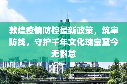 敦煌疫情防控最新政策，筑牢防線，守護千年文化瑰寶至今無懈怠