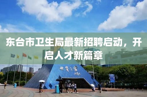 東臺市衛(wèi)生局最新招聘啟動，開啟人才新篇章