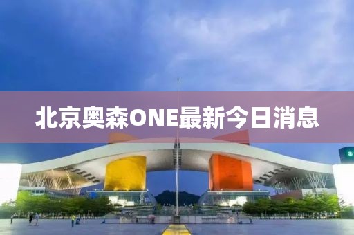 北京奧森ONE最新今日消息