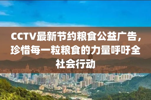 CCTV最新節(jié)約糧食公益廣告，珍惜每一粒糧食的力量呼吁全社會(huì)行動(dòng)