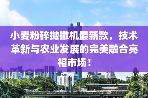 小麥粉碎拋撒機(jī)最新款，技術(shù)革新與農(nóng)業(yè)發(fā)展的完美融合亮相市場(chǎng)！