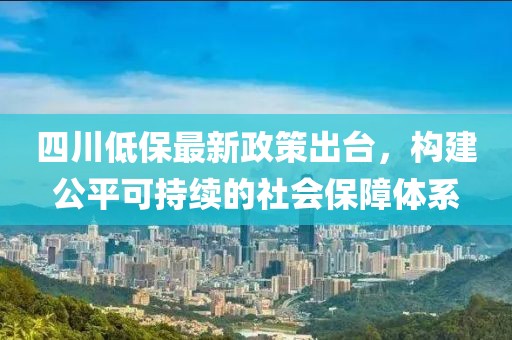 四川低保最新政策出臺(tái)，構(gòu)建公平可持續(xù)的社會(huì)保障體系