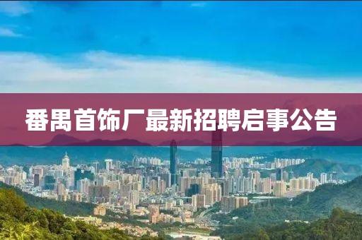 番禺首飾廠最新招聘啟事公告