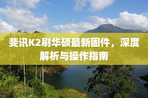 斐訊K2刷華碩最新固件，深度解析與操作指南