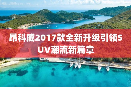 昂科威2017款全新升級(jí)引領(lǐng)SUV潮流新篇章