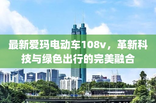 最新愛瑪電動(dòng)車108v，革新科技與綠色出行的完美融合