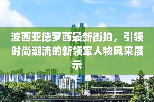 波西亞德羅西最新街拍，引領(lǐng)時(shí)尚潮流的新領(lǐng)軍人物風(fēng)采展示