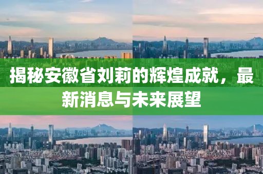 揭秘安徽省劉莉的輝煌成就，最新消息與未來展望