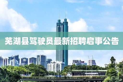 蕪湖縣駕駛員最新招聘啟事公告