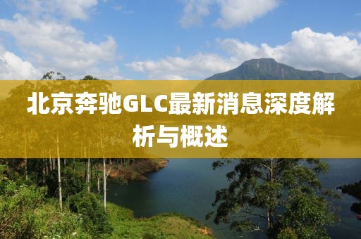 北京奔馳GLC最新消息深度解析與概述