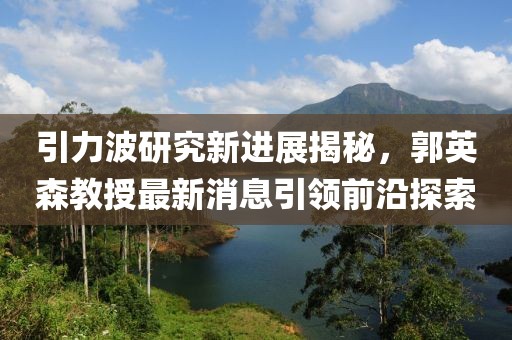 引力波研究新進(jìn)展揭秘，郭英森教授最新消息引領(lǐng)前沿探索