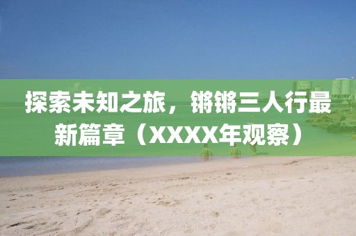 探索未知之旅，鏘鏘三人行最新篇章（XXXX年觀察）