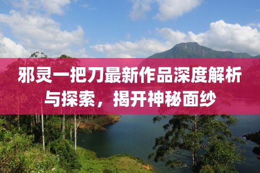 邪靈一把刀最新作品深度解析與探索，揭開神秘面紗