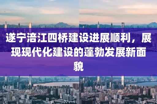 遂寧涪江四橋建設(shè)進(jìn)展順利，展現(xiàn)現(xiàn)代化建設(shè)的蓬勃發(fā)展新面貌
