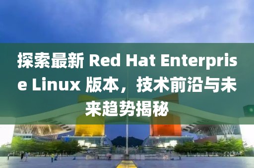 探索最新 Red Hat Enterprise Linux 版本，技術(shù)前沿與未來(lái)趨勢(shì)揭秘