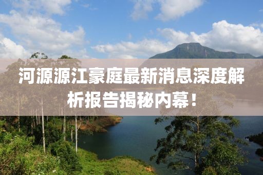 河源源江豪庭最新消息深度解析報(bào)告揭秘內(nèi)幕！