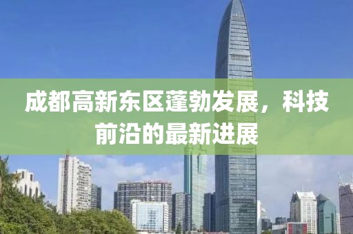 成都高新東區(qū)蓬勃發(fā)展，科技前沿的最新進展