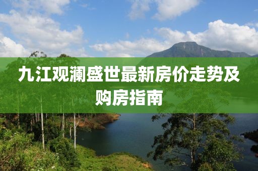 九江觀瀾盛世最新房?jī)r(jià)走勢(shì)及購(gòu)房指南