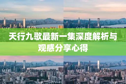 天行九歌最新一集深度解析與觀感分享心得