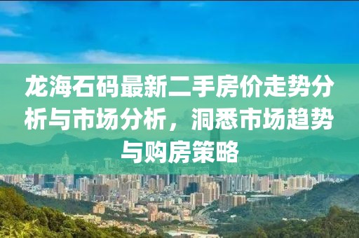 龍海石碼最新二手房?jī)r(jià)走勢(shì)分析與市場(chǎng)分析，洞悉市場(chǎng)趨勢(shì)與購(gòu)房策略