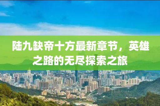 陸九缺帝十方最新章節(jié)，英雄之路的無盡探索之旅