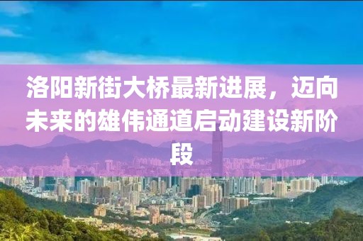 洛陽新街大橋最新進(jìn)展，邁向未來的雄偉通道啟動(dòng)建設(shè)新階段