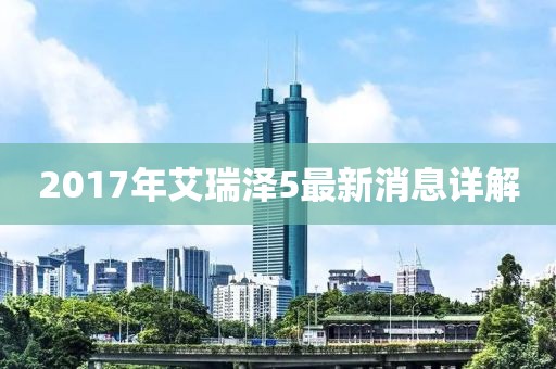 2017年艾瑞澤5最新消息詳解