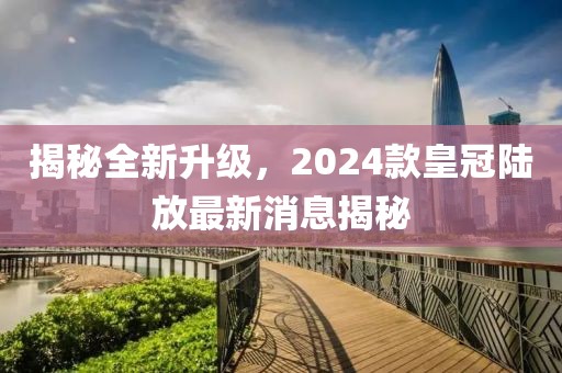 揭秘全新升級(jí)，2024款皇冠陸放最新消息揭秘