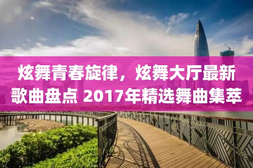 炫舞青春旋律，炫舞大廳最新歌曲盤點 2017年精選舞曲集萃