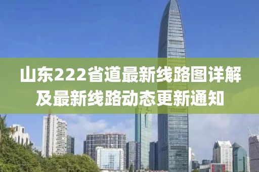 山東222省道最新線路圖詳解及最新線路動(dòng)態(tài)更新通知