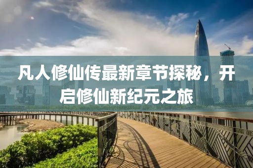 凡人修仙傳最新章節(jié)探秘，開(kāi)啟修仙新紀(jì)元之旅