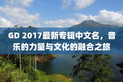 GD 2017最新專輯中文名，音樂的力量與文化的融合之旅