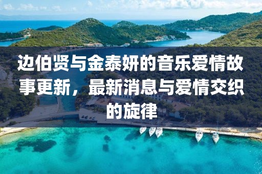 邊伯賢與金泰妍的音樂愛情故事更新，最新消息與愛情交織的旋律