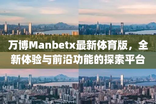 萬博Manbetx最新體育版，全新體驗(yàn)與前沿功能的探索平臺