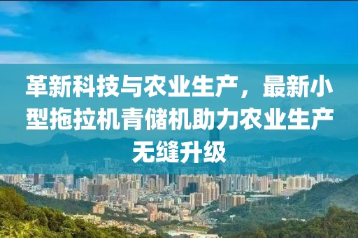 革新科技與農(nóng)業(yè)生產(chǎn)，最新小型拖拉機青儲機助力農(nóng)業(yè)生產(chǎn)無縫升級