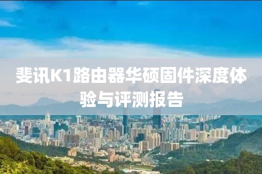 斐訊K1路由器華碩固件深度體驗與評測報告