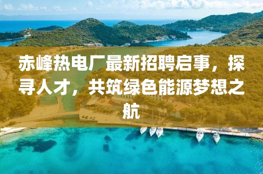 赤峰熱電廠最新招聘啟事，探尋人才，共筑綠色能源夢想之航