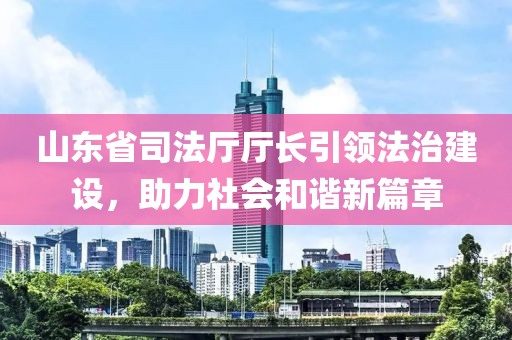 山東省司法廳廳長引領法治建設，助力社會和諧新篇章