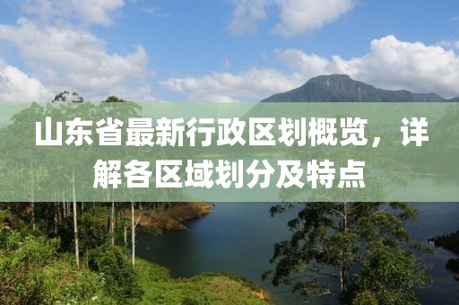 山東省最新行政區(qū)劃概覽，詳解各區(qū)域劃分及特點(diǎn)