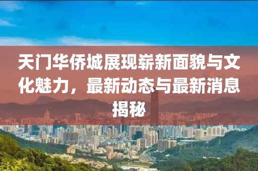 天門華僑城展現嶄新面貌與文化魅力，最新動態(tài)與最新消息揭秘