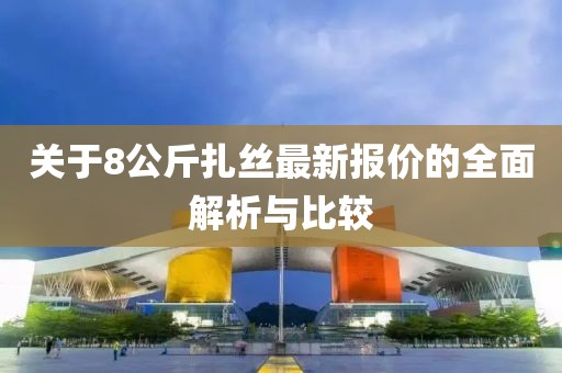 關于8公斤扎絲最新報價的全面解析與比較