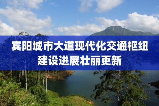 賓陽城市大道現(xiàn)代化交通樞紐建設進展壯麗更新