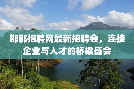 邯鄲招聘網(wǎng)最新招聘會，連接企業(yè)與人才的橋梁盛會