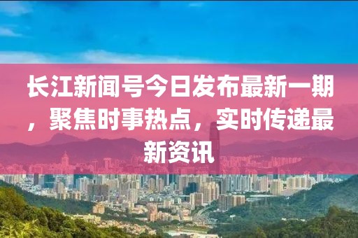 長(zhǎng)江新聞號(hào)今日發(fā)布最新一期，聚焦時(shí)事熱點(diǎn)，實(shí)時(shí)傳遞最新資訊