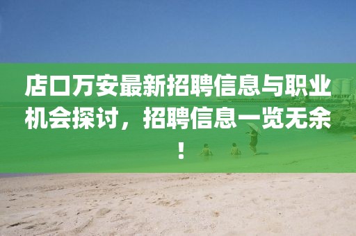 店口萬(wàn)安最新招聘信息與職業(yè)機(jī)會(huì)探討，招聘信息一覽無(wú)余！