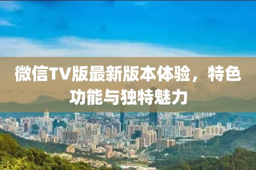 微信TV版最新版本體驗，特色功能與獨特魅力