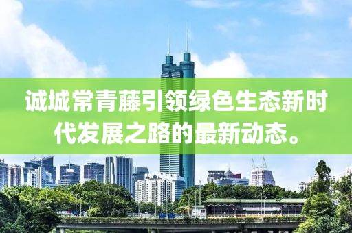 誠城常青藤引領(lǐng)綠色生態(tài)新時代發(fā)展之路的最新動態(tài)。