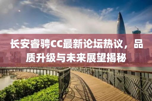 長安睿騁CC最新論壇熱議，品質(zhì)升級(jí)與未來展望揭秘