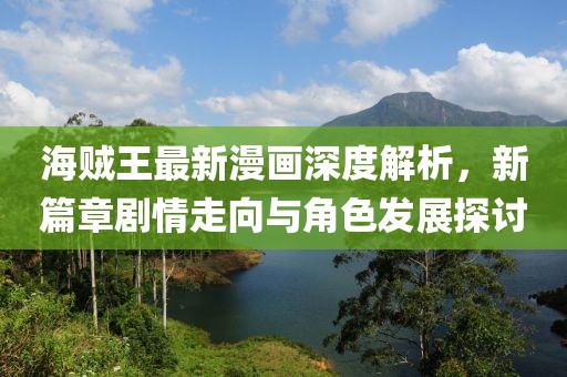 海賊王最新漫畫深度解析，新篇章劇情走向與角色發(fā)展探討